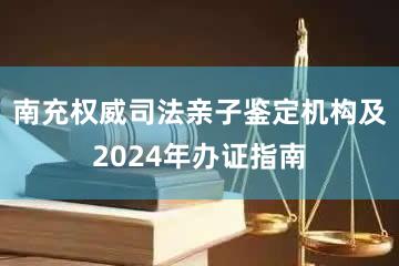 南充权威司法亲子鉴定机构及2024年办证指南