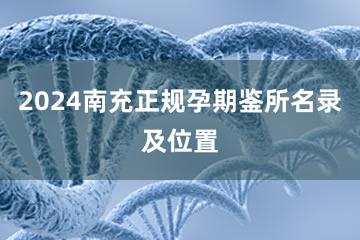 2024南充正规孕期鉴所名录及位置