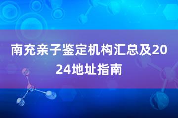 南充亲子鉴定机构汇总及2024地址指南