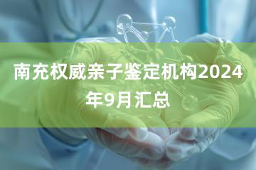 南充权威亲子鉴定机构2024年9月汇总