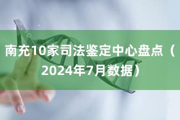 南充10家司法鉴定中心盘点（2024年7月数据）