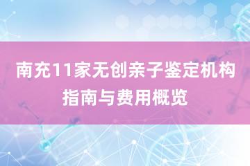 南充11家无创亲子鉴定机构指南与费用概览